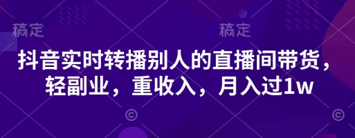 抖音实时转播别人的直播间带货，轻副业，重收入，月入过1w-小yi资源站