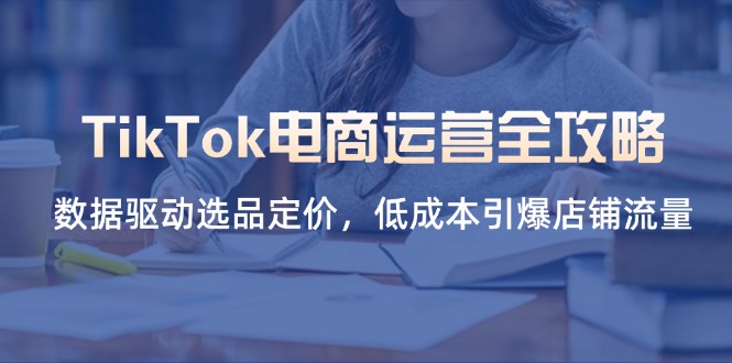 （14343期）TikTok电商运营全攻略，数据驱动选品定价，低成本引爆店铺流量-小yi资源站