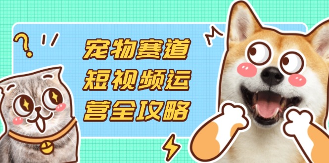 （14345期）宠物赛道短视频运营全攻略，选品拍摄剪辑实操，实现流量到收益转化-小yi资源站