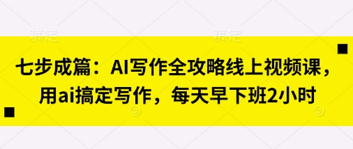 七步成篇：AI写作全攻略线上视频课，用ai搞定写作，每天早下班2小时-小yi资源站